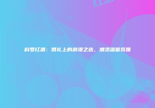 科罗红酒：婚礼上的浪漫之选，增添温馨氛围