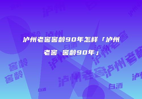 泸州老窖窖龄90年怎样「泸州老窖 窖龄90年」