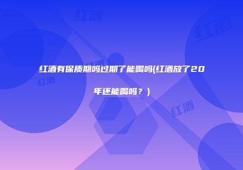 红酒有保质期吗过期了能喝吗(红酒放了20年还能喝吗？)