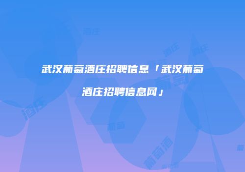 武汉葡萄酒庄招聘信息「武汉葡萄酒庄招聘信息网」