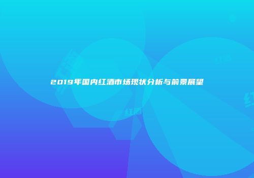2019年国内红酒市场现状分析与前景展望