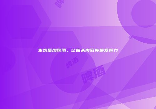 生鸡蛋加啤酒，让你从内到外焕发魅力