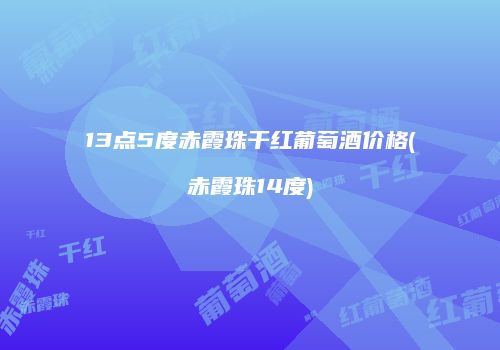 13点5度赤霞珠干红葡萄酒价格(赤霞珠14度)