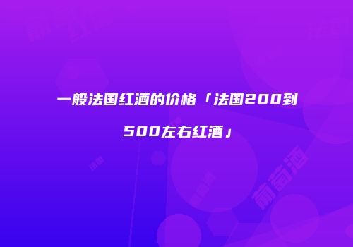 一般法国红酒的价格「法国200到500左右红酒」