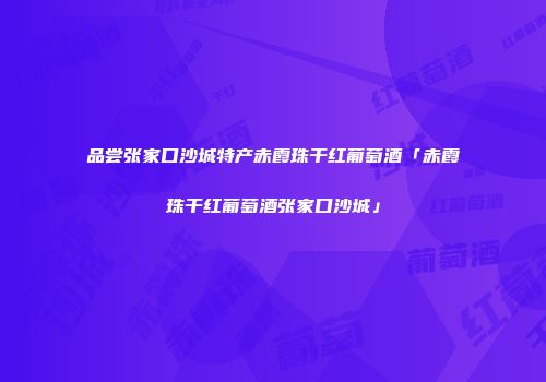 品尝张家口沙城特产赤霞珠干红葡萄酒「赤霞珠干红葡萄酒张家口沙城」