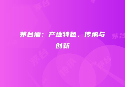 茅台酒：产地特色、传承与创新