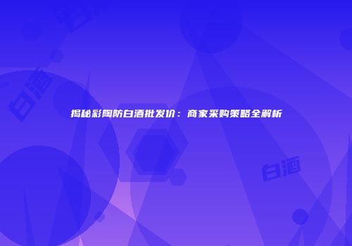揭秘彩陶防白酒批发价：商家采购策略全解析