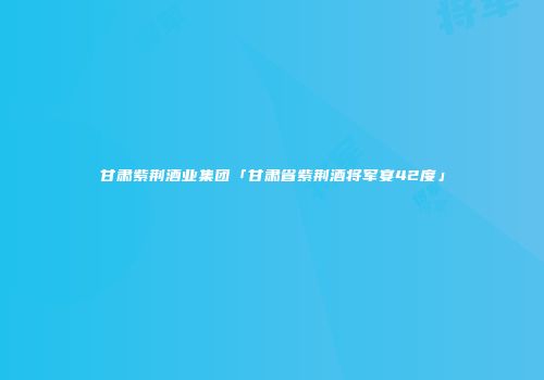 甘肃紫荆酒业集团「甘肃省紫荆酒将军宴42度」