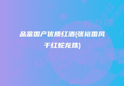 品鉴国产优质红酒(张裕国风干红蛇龙珠)