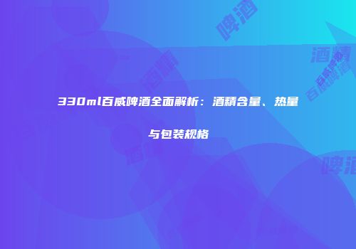 330ml百威啤酒全面解析：酒精含量、热量与包装规格