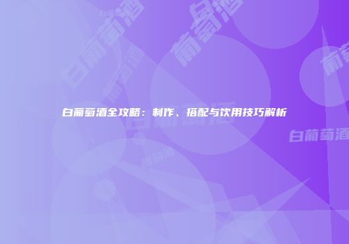 白葡萄酒全攻略：制作、搭配与饮用技巧解析