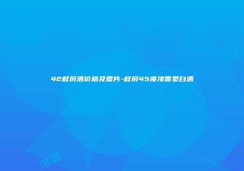 42叙府酒价格及图片-叙府45度浓香型白酒