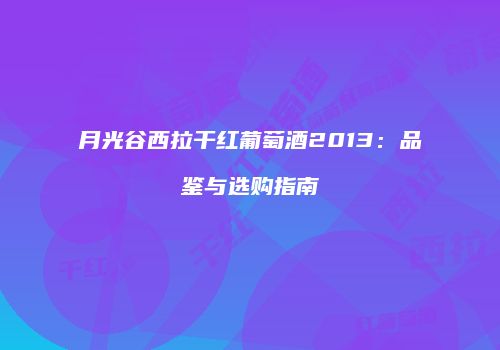 月光谷西拉干红葡萄酒2013：品鉴与选购指南