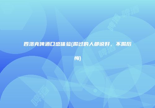四洛克啤酒口感体验(喝过的人都说好，不喝后悔)