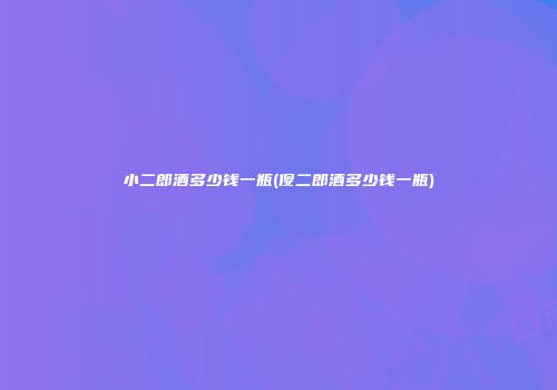小二郎酒多少钱一瓶(傻二郎酒多少钱一瓶)