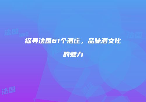 探寻法国61个酒庄，品味酒文化的魅力