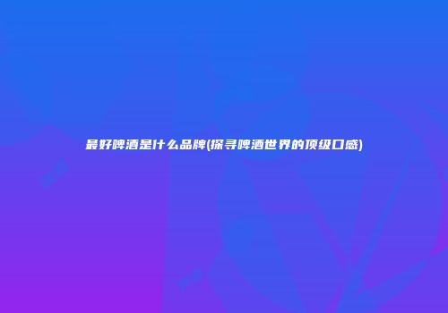 最好啤酒是什么品牌(探寻啤酒世界的顶级口感)