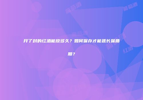 开了封的红酒能放多久？如何保存才能延长保质期？