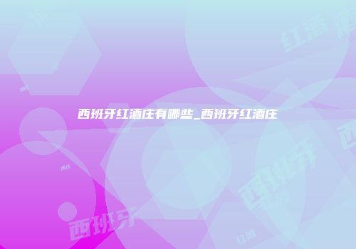 西班牙红酒庄有哪些_西班牙红酒庄