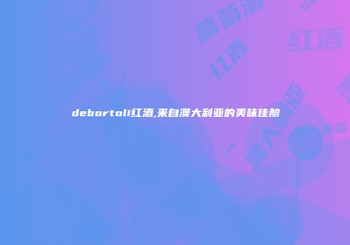debortoli红酒,来自澳大利亚的美味佳酿