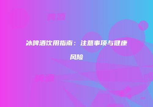 冰啤酒饮用指南：注意事项与健康风险