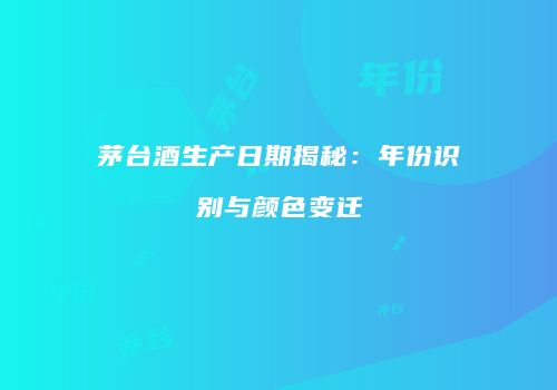 茅台酒生产日期揭秘：年份识别与颜色变迁