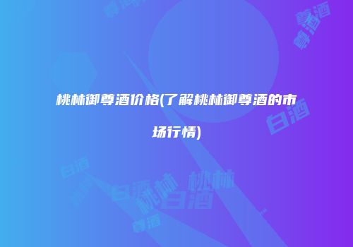 桃林御尊酒价格(了解桃林御尊酒的市场行情)