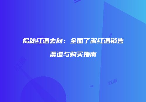 揭秘红酒去向：全面了解红酒销售渠道与购买指南