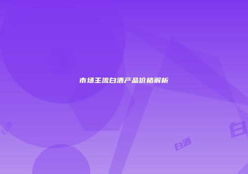市场主流白酒产品价格解析