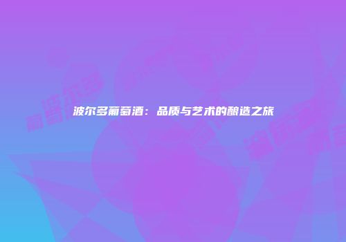 波尔多葡萄酒：品质与艺术的酿造之旅