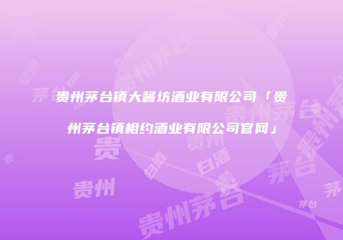 贵州茅台镇大酱坊酒业有限公司「贵州茅台镇相约酒业有限公司官网」