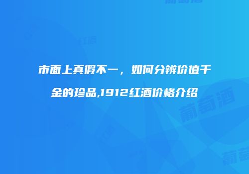 市面上真假不一，如何分辨价值千金的珍品,1912红酒价格介绍