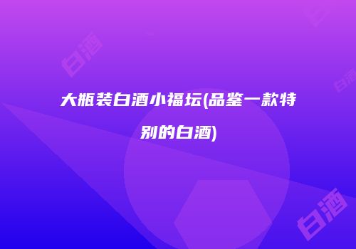 大瓶装白酒小福坛(品鉴一款特别的白酒)