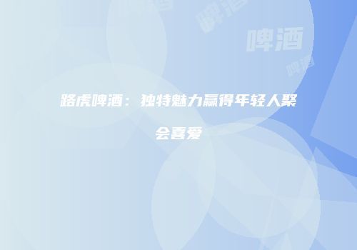 路虎啤酒：独特魅力赢得年轻人聚会喜爱