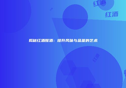 揭秘红酒醒酒：提升风味与品鉴的艺术
