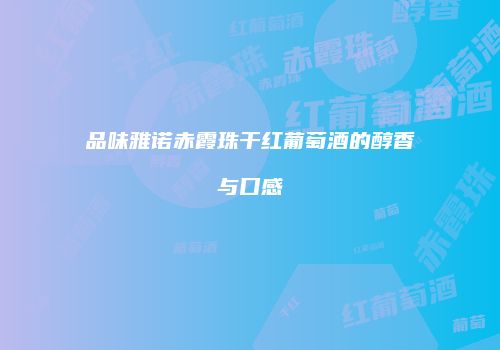 品味雅诺赤霞珠干红葡萄酒的醇香与口感