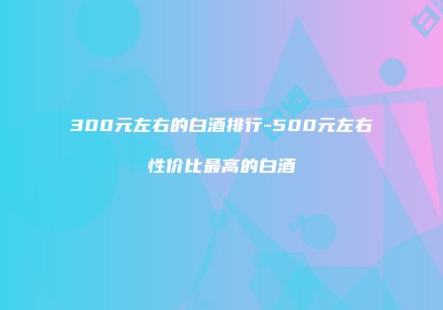 300元左右的白酒排行-500元左右性价比最高的白酒