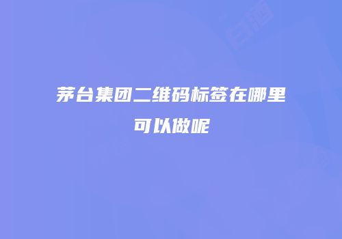 茅台集团二维码标签在哪里可以做呢