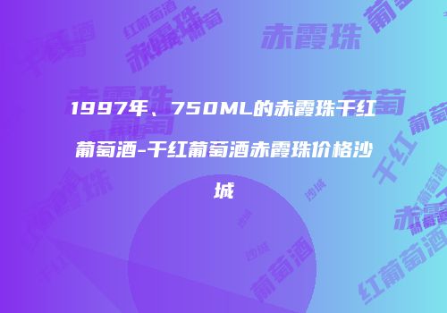 1997年、750ML的赤霞珠干红葡萄酒-干红葡萄酒赤霞珠价格沙城