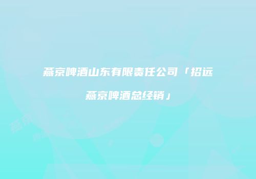 燕京啤酒山东有限责任公司「招远燕京啤酒总经销」