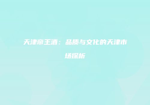天津帝王酒：品质与文化的天津市场探析