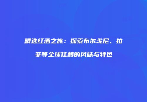 精选红酒之旅：探索布尔戈尼、拉菲等全球佳酿的风味与特色