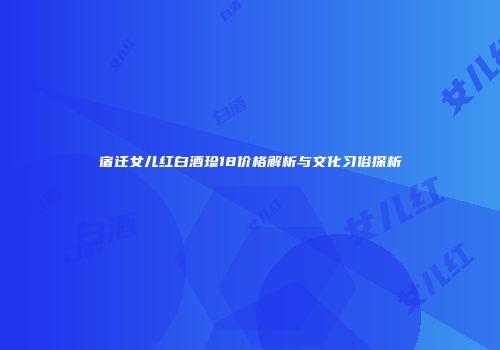 宿迁女儿红白酒珍18价格解析与文化习俗探析