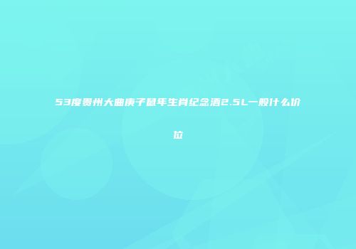 53度贵州大曲庚子鼠年生肖纪念酒2.5L一般什么价位