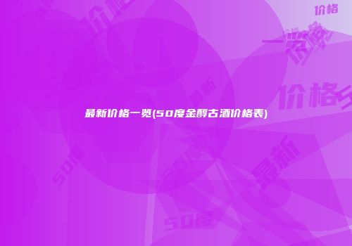 最新价格一览(50度金醇古酒价格表)
