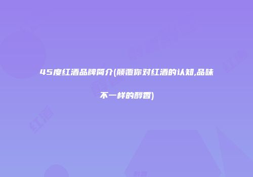 45度红酒品牌简介(颠覆你对红酒的认知,品味不一样的醇香)