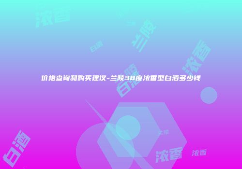 价格查询和购买建议-兰陵38度浓香型白酒多少钱