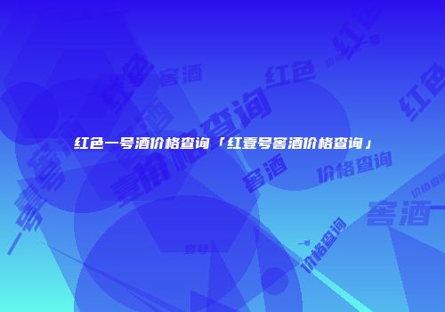 红色一号酒价格查询「红壹号窖酒价格查询」