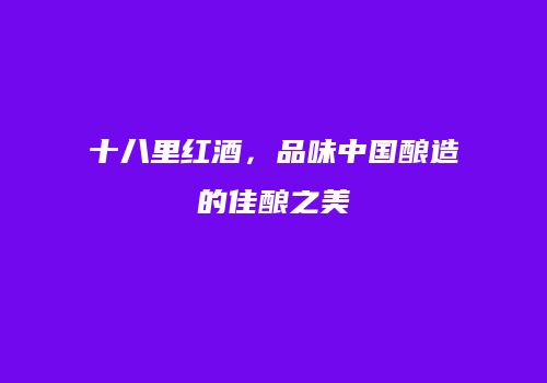 十八里红酒，品味中国酿造的佳酿之美