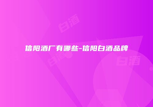 信阳酒厂有哪些-信阳白酒品牌